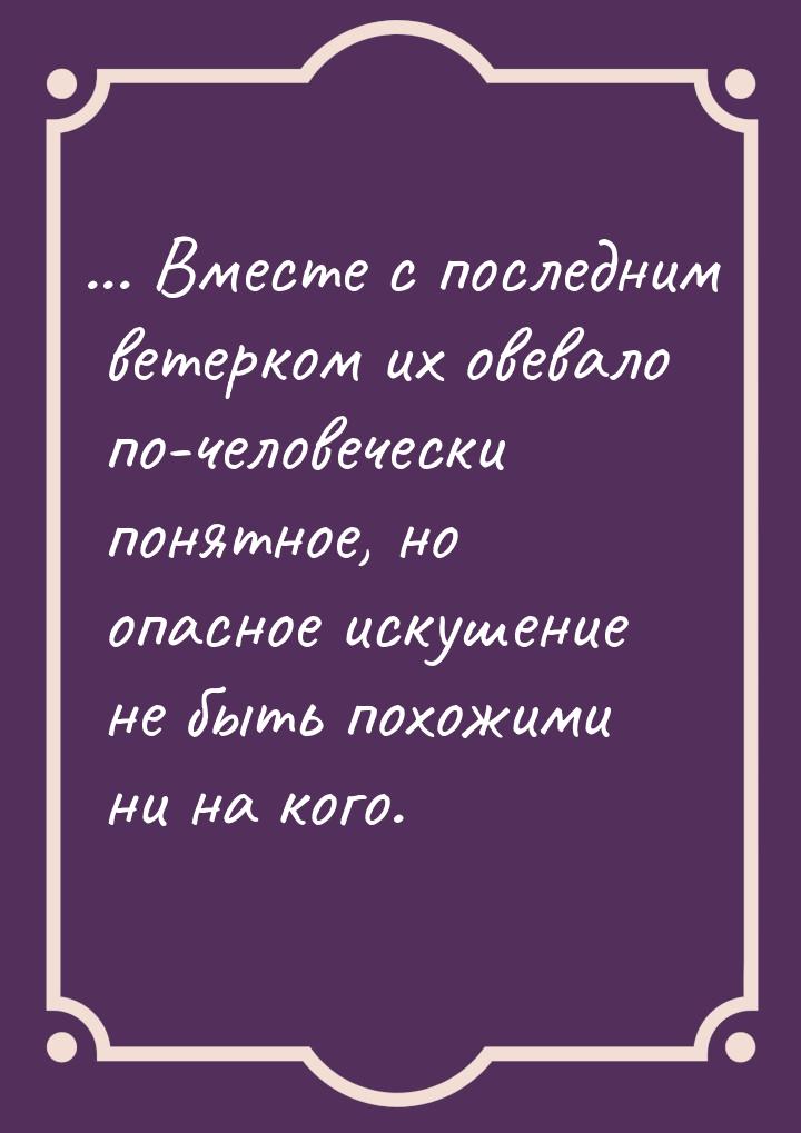 ... Вместе с последним ветерком их овевало по-человечески понятное, но опасное искушение н