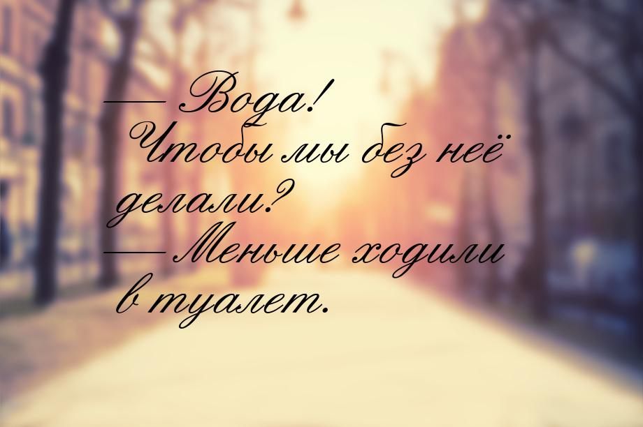  Вода! Чтобы мы без неё делали?  Меньше ходили в туалет.