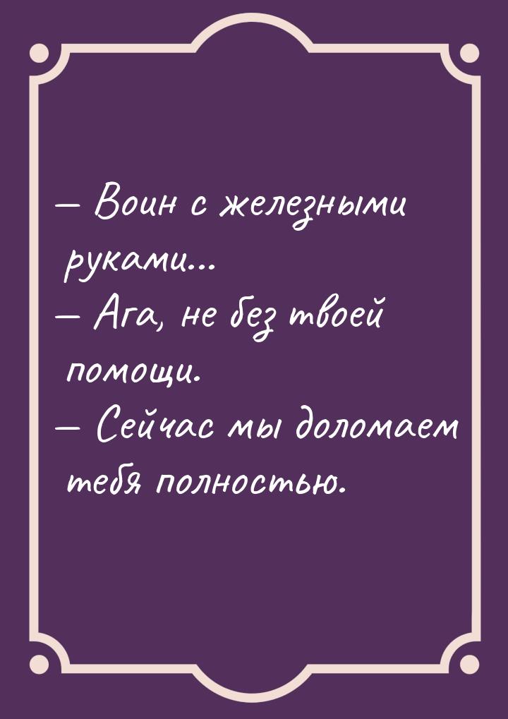  Воин с железными руками...  Ага, не без твоей помощи.  Сейчас мы дол