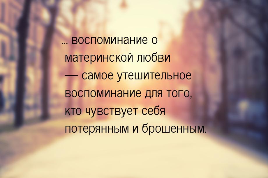 ... воспоминание о материнской любви  самое утешительное воспоминание для того, кто