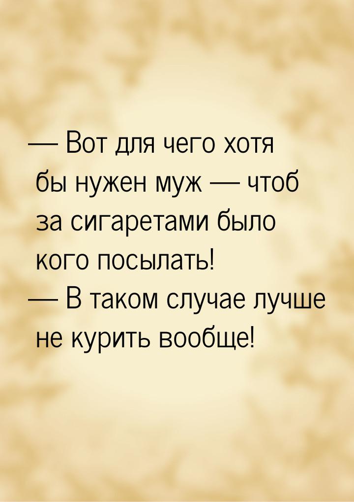  Вот для чего хотя бы нужен муж  чтоб за сигаретами было кого посылать! &mda