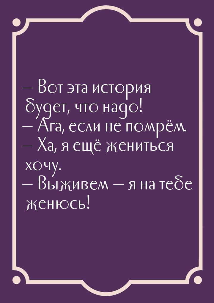  Вот эта история будет, что надо!  Ага, если не помрём.  Ха, я ещё же