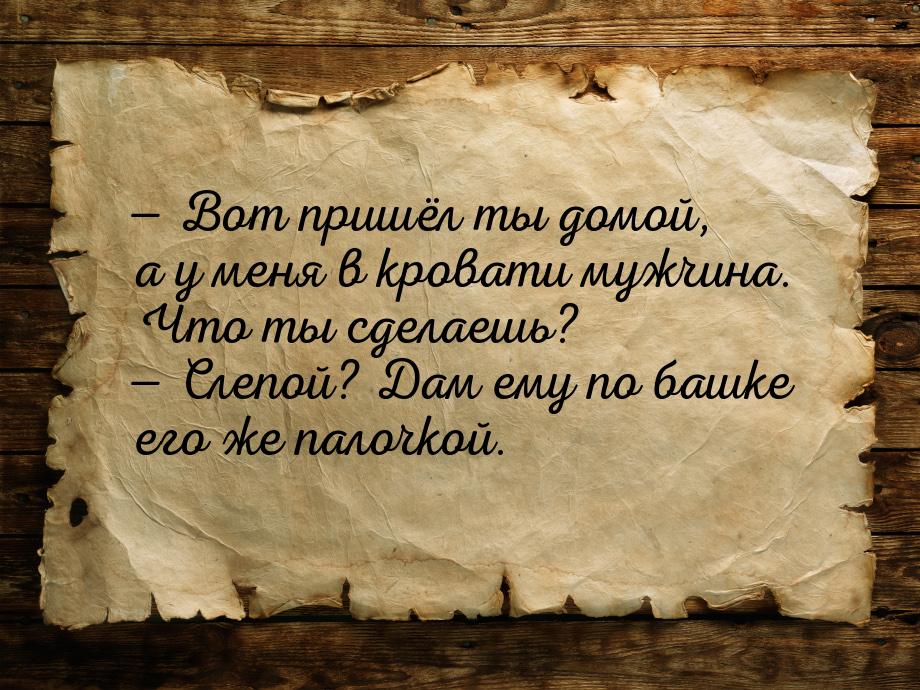  Вот пришёл ты домой, а у меня в кровати мужчина. Что ты сделаешь?  Слепой? 