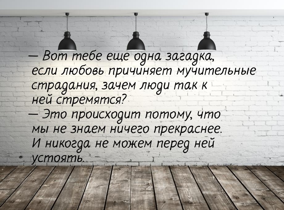  Вот тебе еще одна загадка, если любовь причиняет мучительные страдания, зачем люди