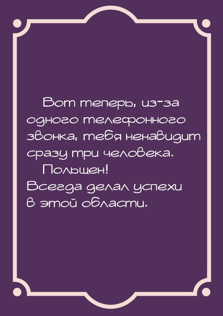  Вот теперь, из-за одного телефонного звонка, тебя ненавидит сразу три человека. &m