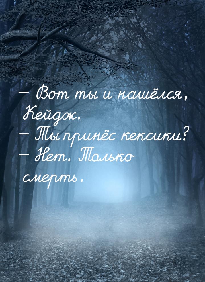  Вот ты и нашёлся, Кейдж.  Ты принёс кексики?  Нет. Только смерть.