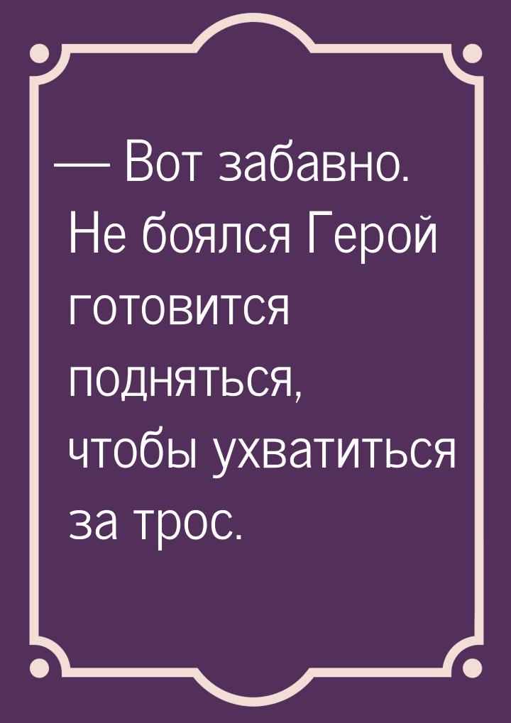  Вот забавно. Не боялся Герой готовится подняться, чтобы ухватиться за трос.