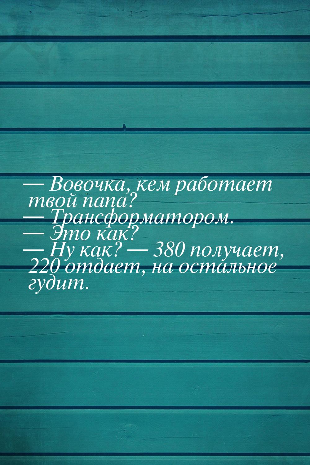  Вовочка, кем работает твой папа?  Трансформатором.  Это как? 