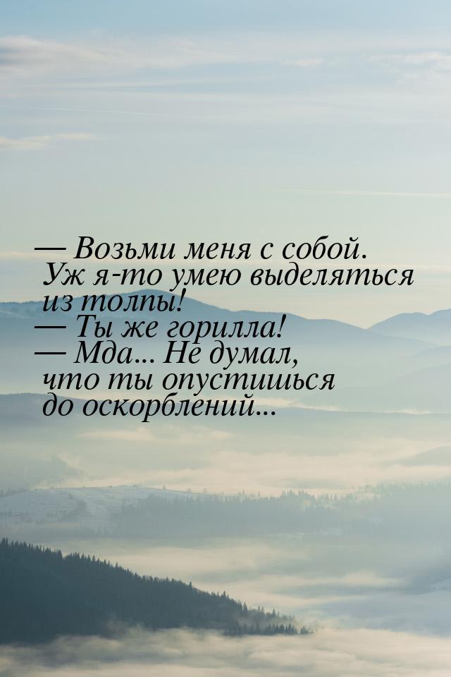  Возьми меня с собой. Уж я-то умею выделяться из толпы!  Ты же горилла! &mda