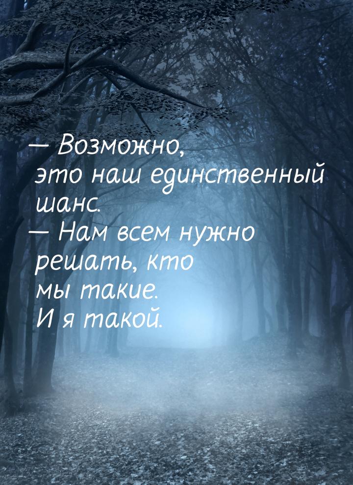  Возможно, это наш единственный шанс.  Нам всем нужно решать, кто мы такие. 