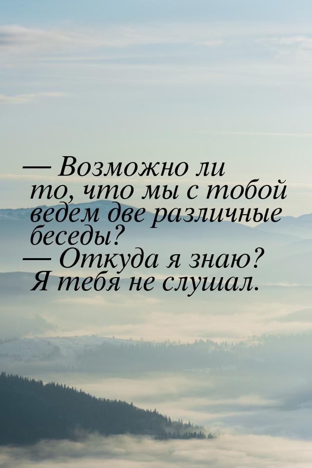  Возможно ли то, что мы с тобой ведем две различные беседы?  Откуда я знаю? 