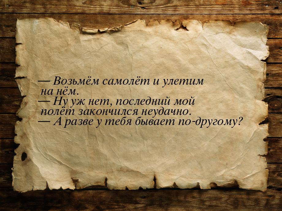  Возьмём самолёт и улетим на нём.  Ну уж нет, последний мой полёт закончился