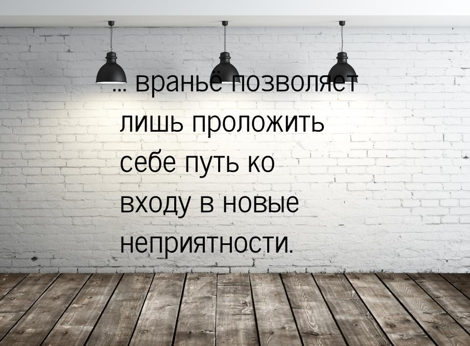 ... враньё позволяет лишь проложить себе путь ко входу в новые неприятности.