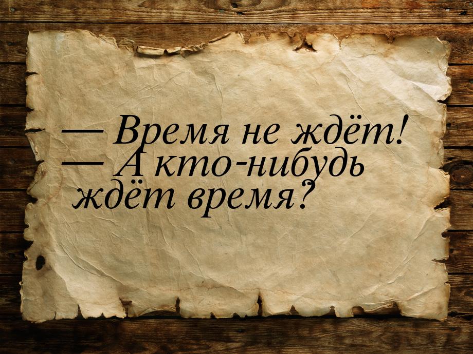  Время не ждёт!  А кто-нибудь ждёт время?