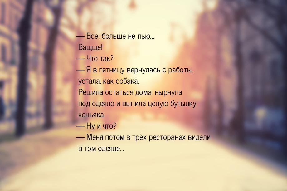  Все, больше не пью... Ващще! — Что так? — Я в пятницу вернулась с работы, устала, 