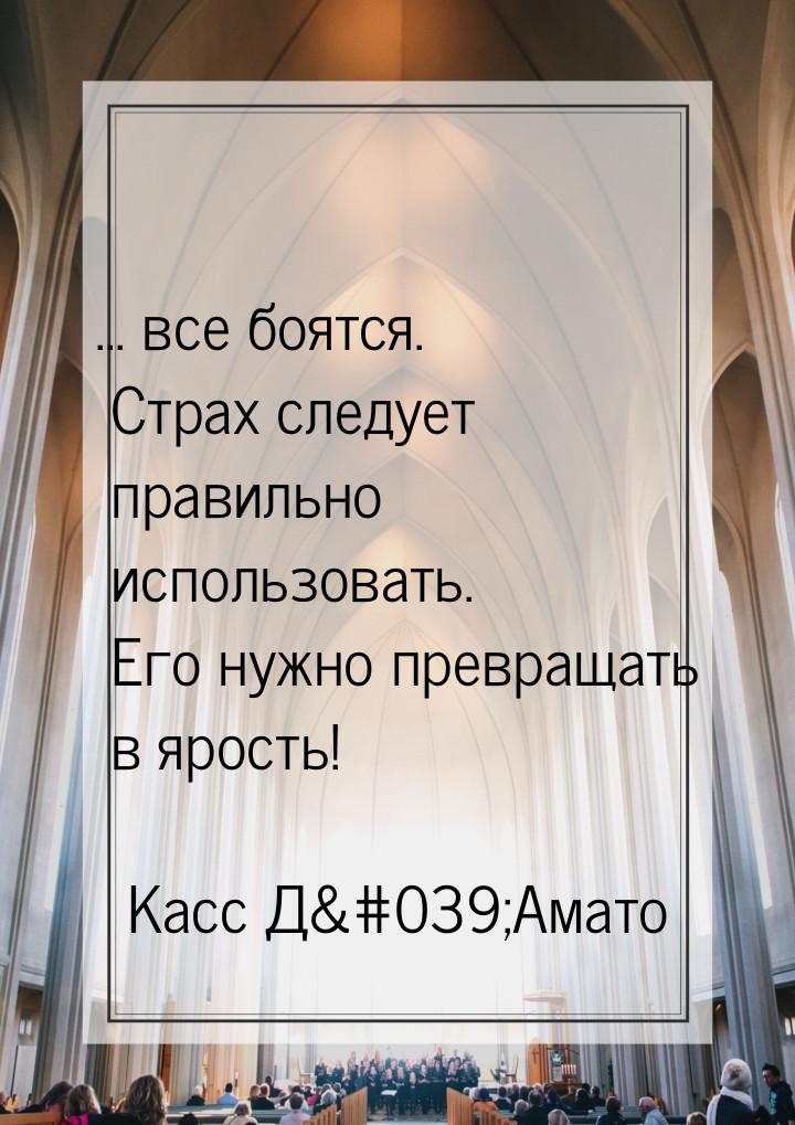 ... все боятся. Страх следует правильно использовать. Его нужно превращать в ярость!