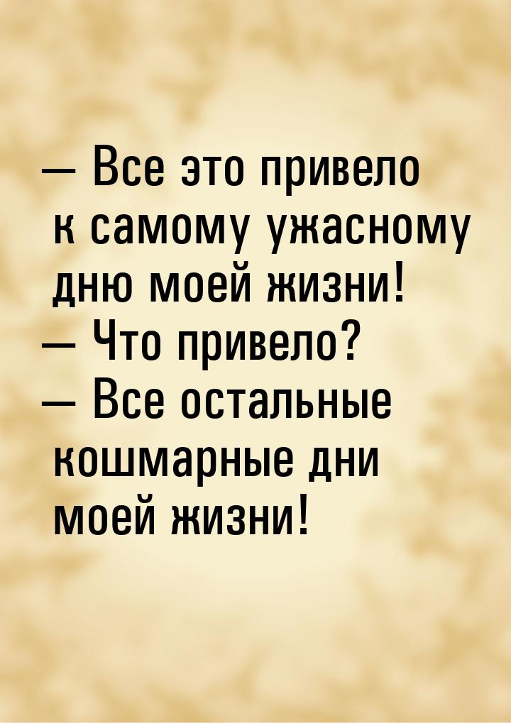  Все это привело к самому ужасному дню моей жизни!  Что привело?  Все