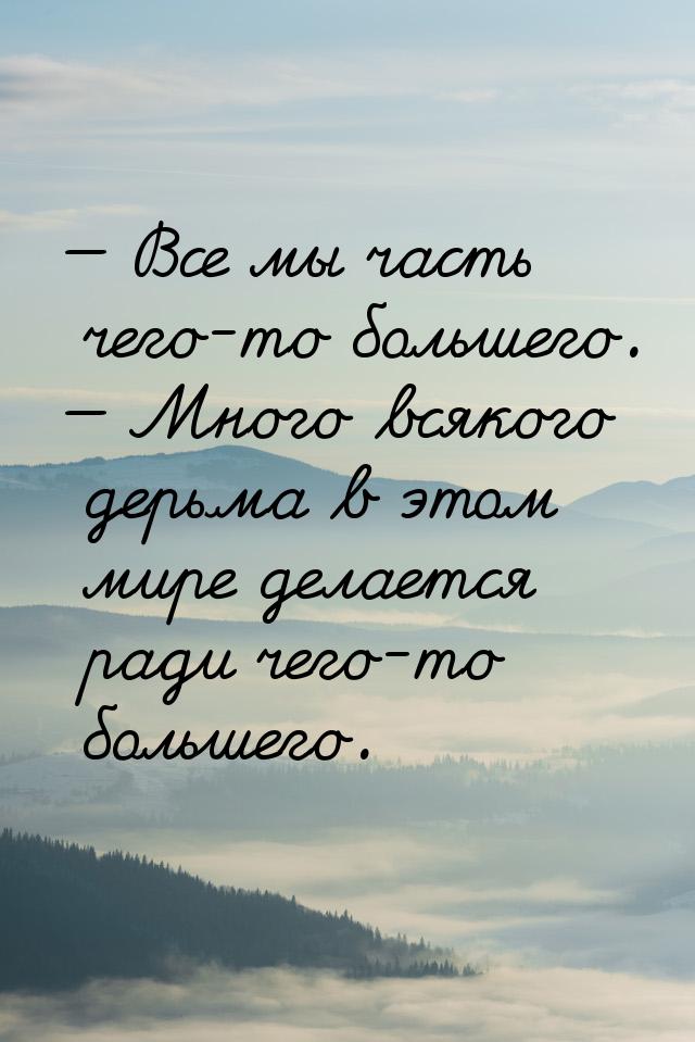  Все мы часть чего-то большего.  Много всякого дерьма в этом мире делается р