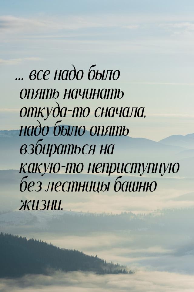 ... все надо было опять начинать откуда-то сначала, надо было опять взбираться на какую-то