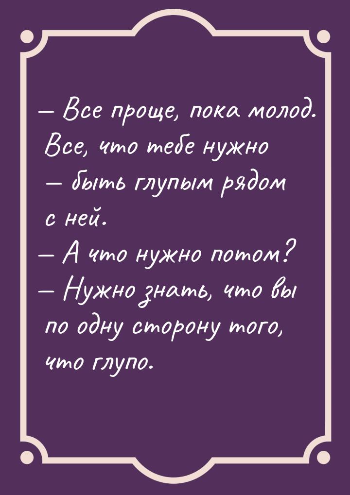  Все проще, пока молод. Все, что тебе нужно  быть глупым рядом с ней. &mdash