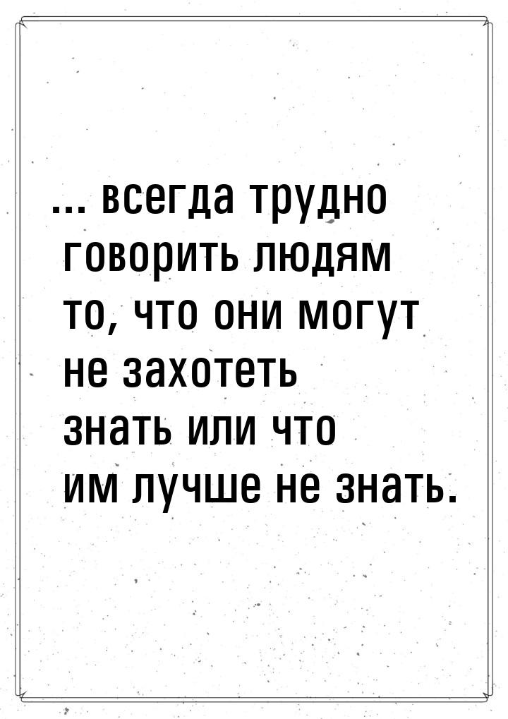 ... всегда трудно говорить людям то, что они могут не захотеть знать или что им лучше не з