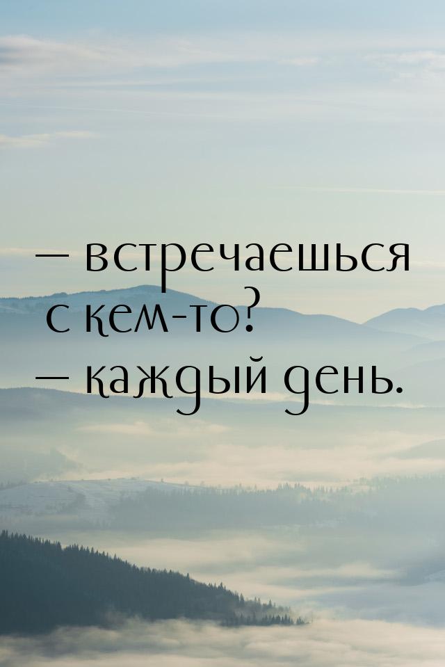  встречаешься с кем-то?  каждый день.