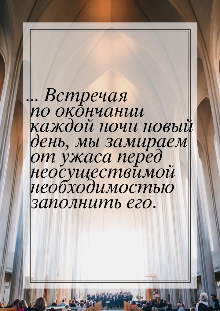 ... Встречая по окончании каждой ночи новый день, мы замираем от ужаса перед неосуществимо