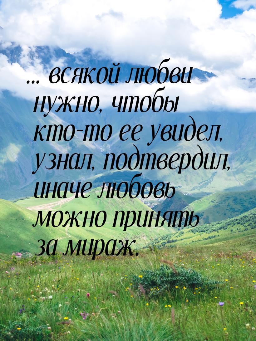 ... всякой любви нужно, чтобы кто-то ее увидел, узнал, подтвердил, иначе любовь можно прин