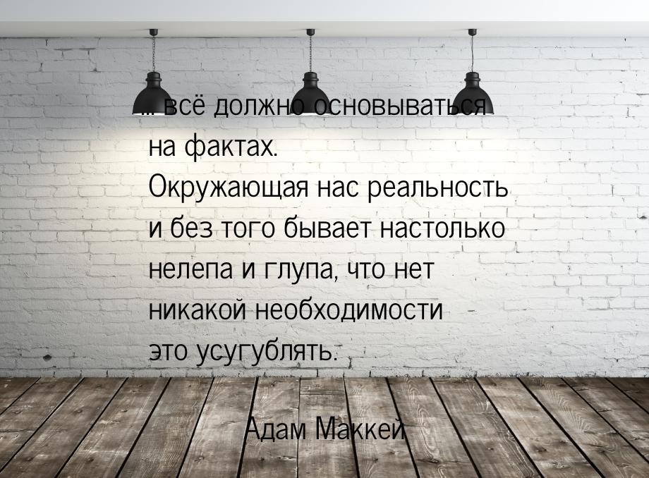 ... всё должно основываться на фактах. Окружающая нас реальность и без того бывает настоль