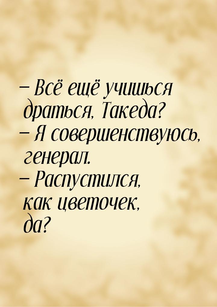  Всё ещё учишься драться, Такеда?  Я совершенствуюсь, генерал.  Распу