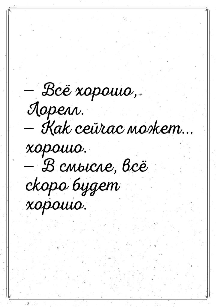  Всё хорошо, Лорелл.  Как сейчас может... хорошо.  В смысле, всё скор