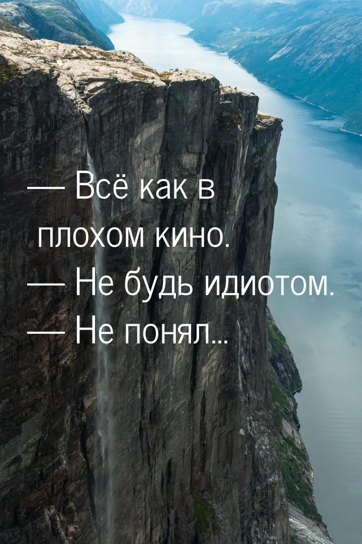  Всё как в плохом кино.  Не будь идиотом.  Не понял...