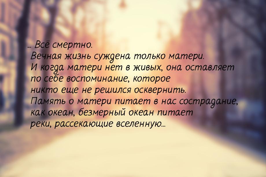 ... Всё смертно. Вечная жизнь суждена только матери. И когда матери нет в живых, она остав