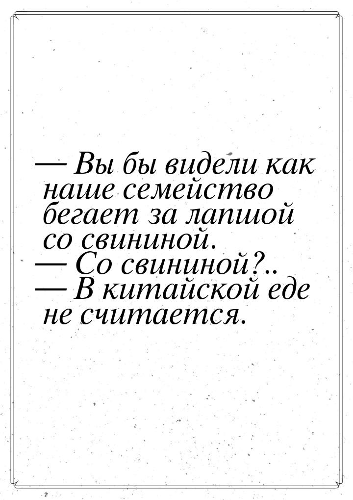  Вы бы видели как наше семейство бегает за лапшой со свининой.  Со свининой?