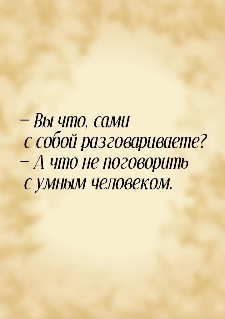  Вы что, сами с собой разговариваете?  А что не поговорить с умным человеком