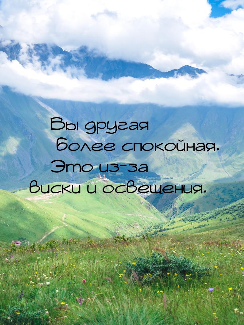  Вы другая  более спокойная.  Это из-за виски и освещения.