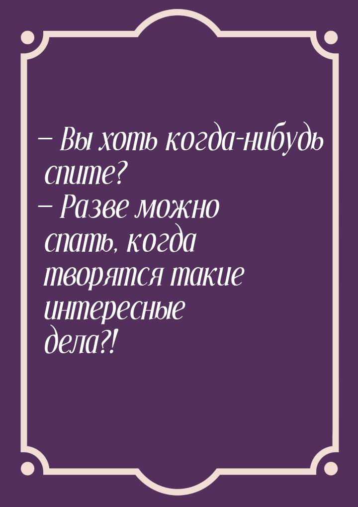  Вы хоть когда-нибудь спите?  Разве можно спать, когда творятся такие интере