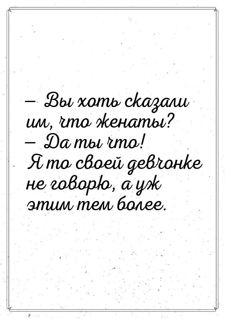  Вы хоть сказали им, что женаты?  Да ты что! Я то своей девчонке не говорю, 