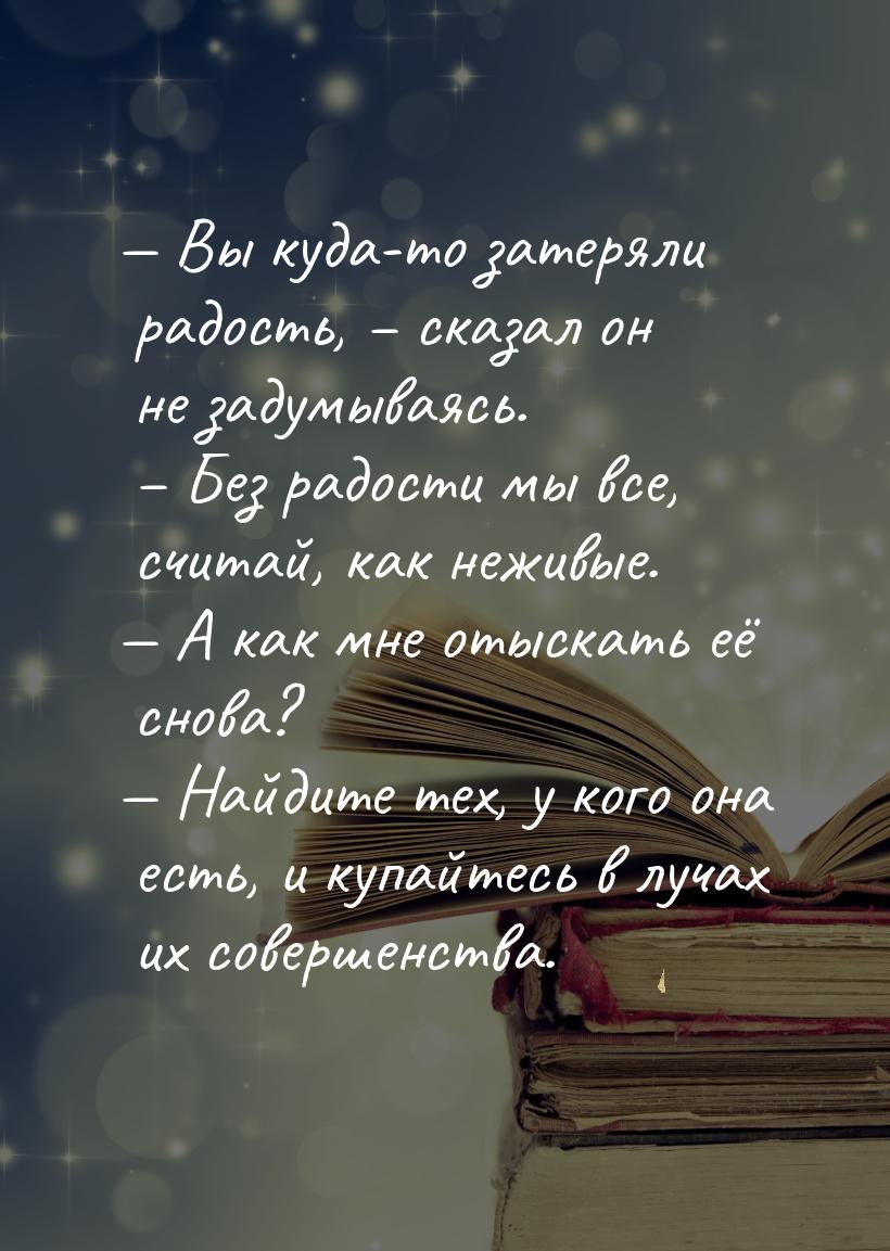  Вы куда-то затеряли радость, – сказал он не задумываясь. – Без радости мы все, счи