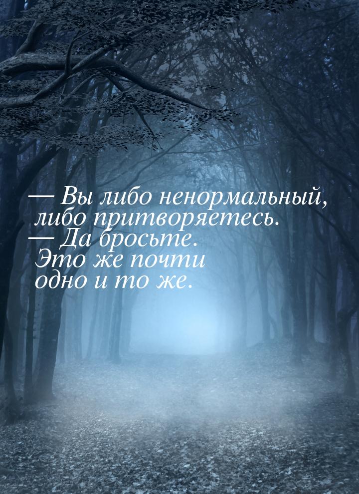  Вы либо ненормальный, либо притворяетесь.  Да бросьте. Это же почти одно и 