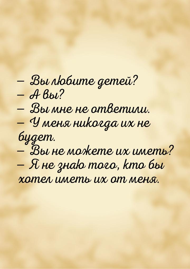  Вы любите детей?  А вы?  Вы мне не ответили.  У меня никогда 