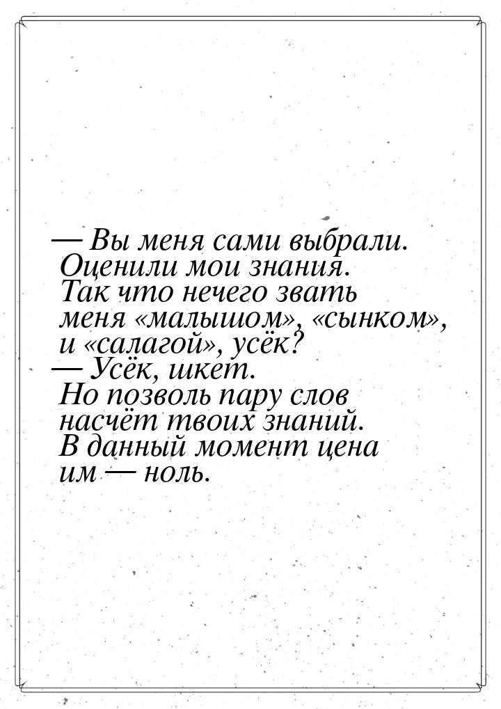  Вы меня сами выбрали. Оценили мои знания. Так что нечего звать меня «малышом», «сы