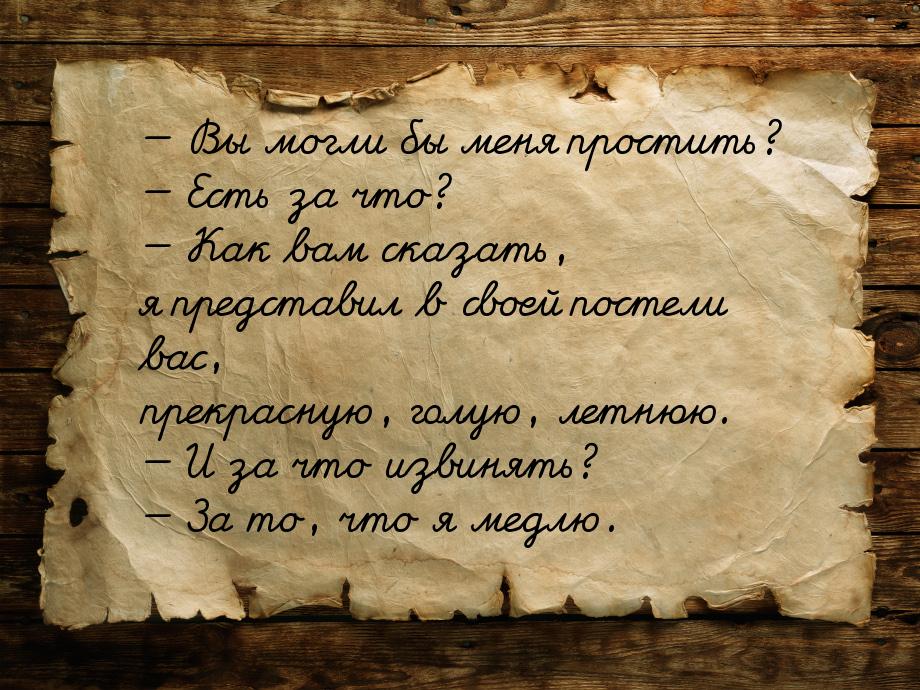  Вы могли бы меня простить?  Есть за что?  Как вам сказать, я предста