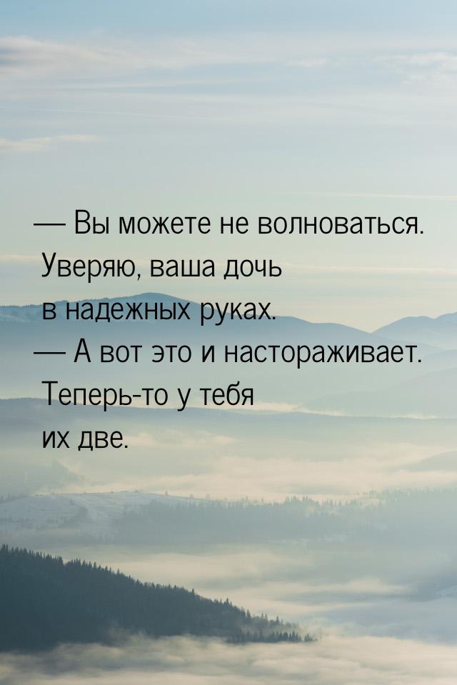  Вы можете не волноваться. Уверяю, ваша дочь в надежных руках.  А вот это и 