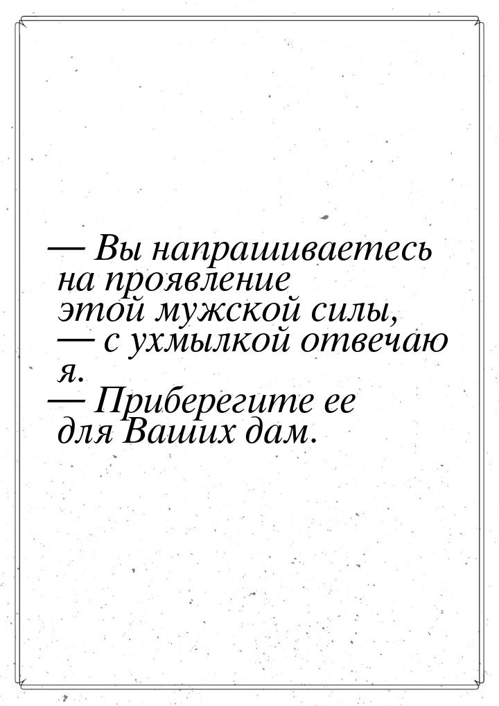  Вы напрашиваетесь на проявление этой мужской силы,  с ухмылкой отвечаю я. &