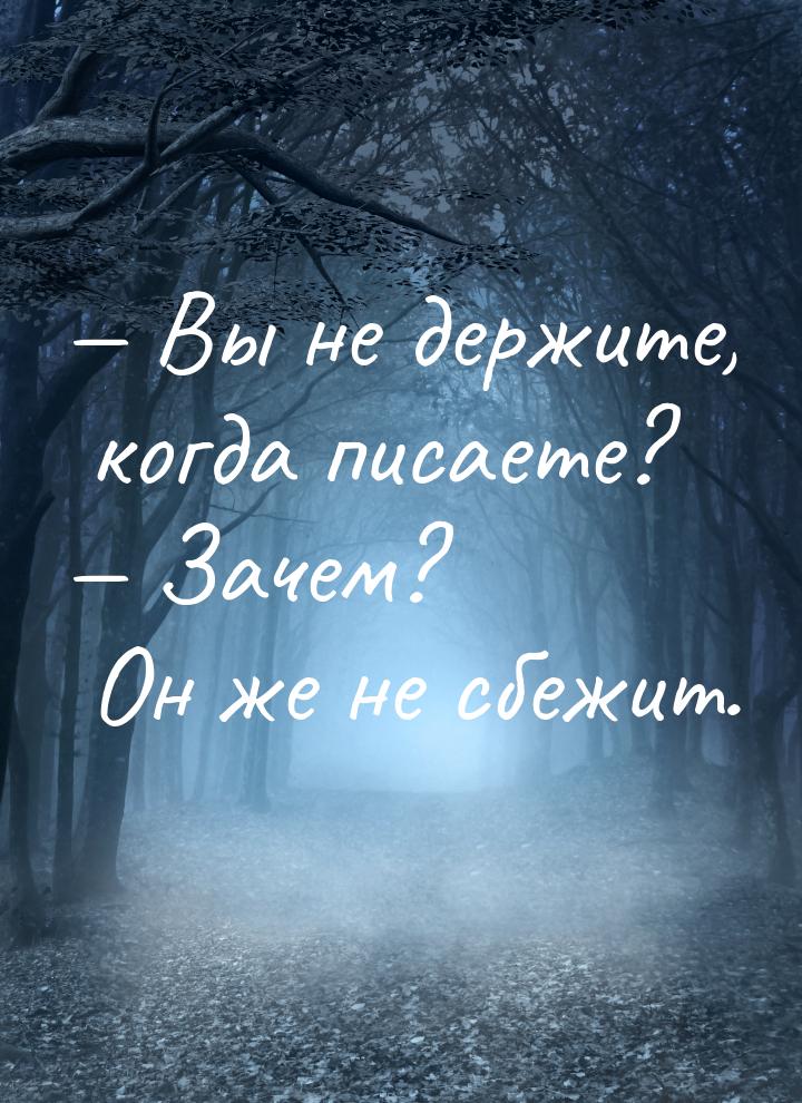  Вы не держите, когда писаете?  Зачем? Он же не сбежит.