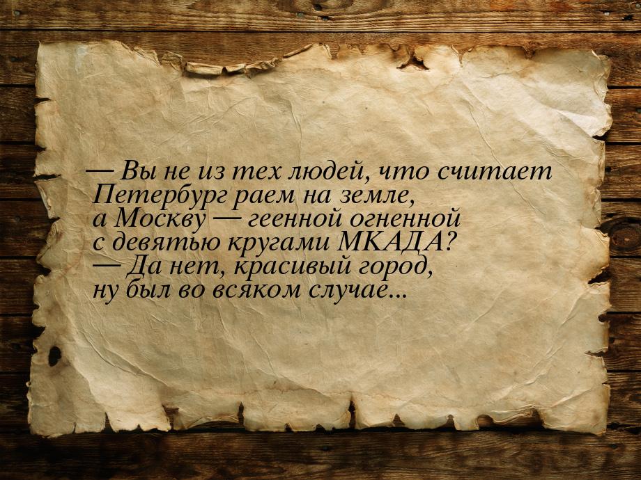  Вы не из тех людей, что считает Петербург раем на земле, а Москву  геенной 