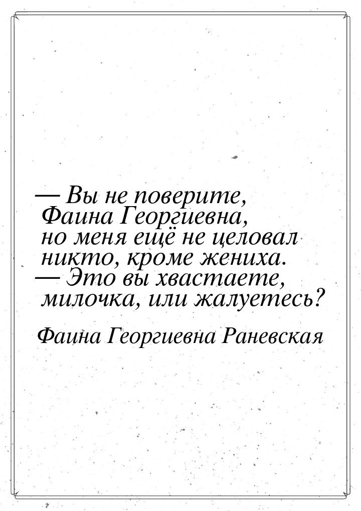  Вы не поверите, Фаина Георгиевна, но меня ещё не целовал никто, кроме жениха. &mda