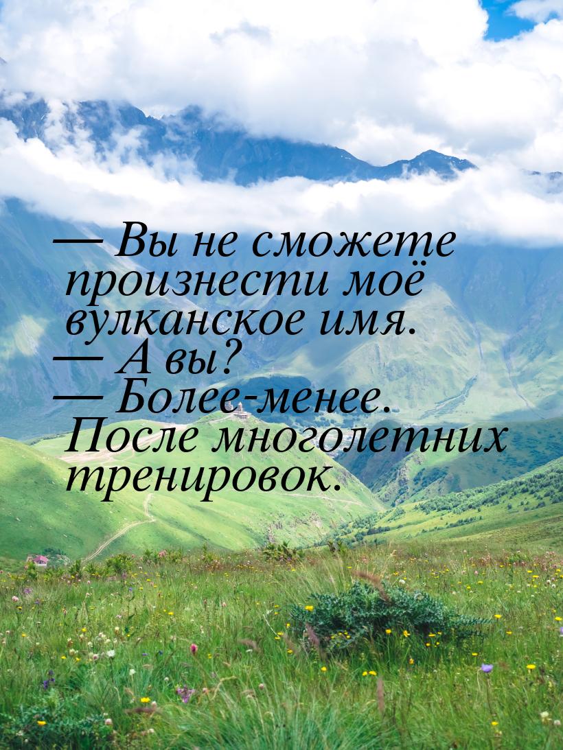  Вы не сможете произнести моё вулканское имя.  А вы?  Более-менее. По