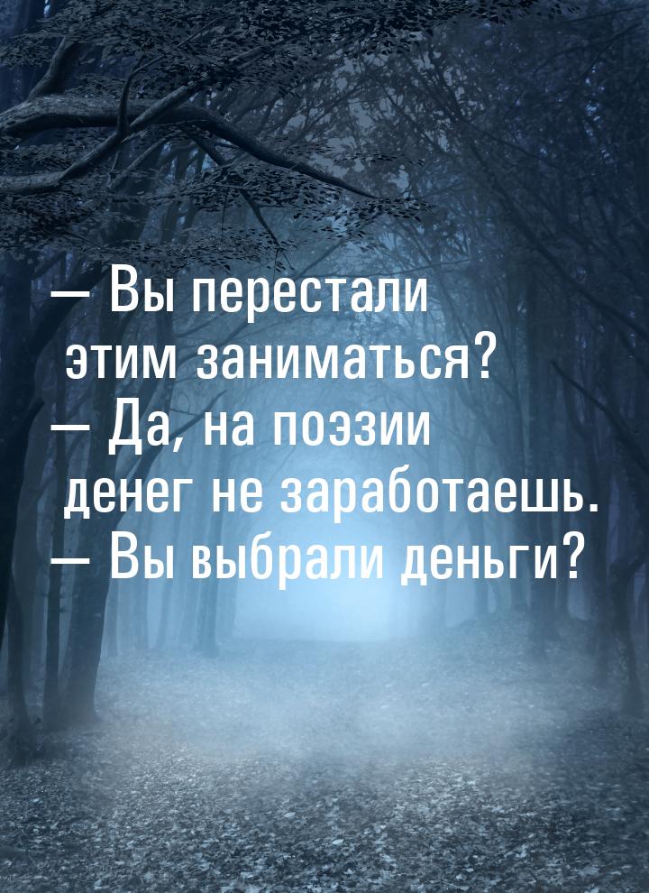  Вы перестали этим заниматься?  Да, на поэзии денег не заработаешь.  